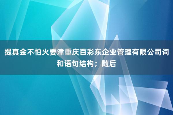 提真金不怕火要津重庆百彩东企业管理有限公司词和语句结构；随后