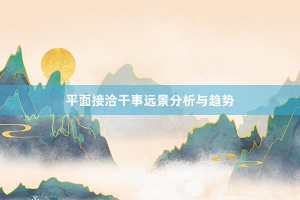 平面接洽干事远景分析与趋势